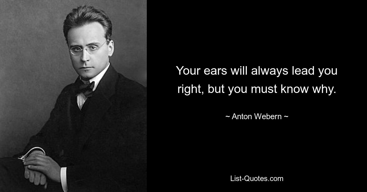 Your ears will always lead you right, but you must know why. — © Anton Webern