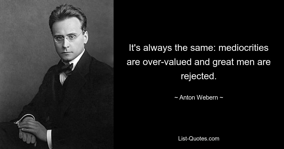 It's always the same: mediocrities are over-valued and great men are rejected. — © Anton Webern