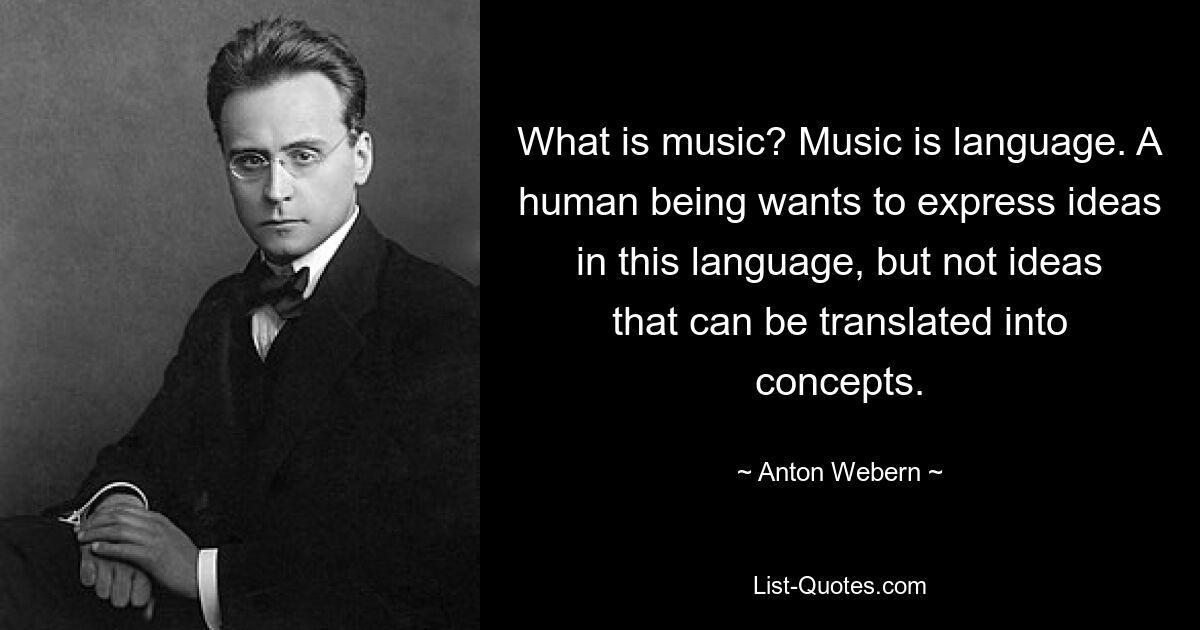 What is music? Music is language. A human being wants to express ideas in this language, but not ideas that can be translated into concepts. — © Anton Webern