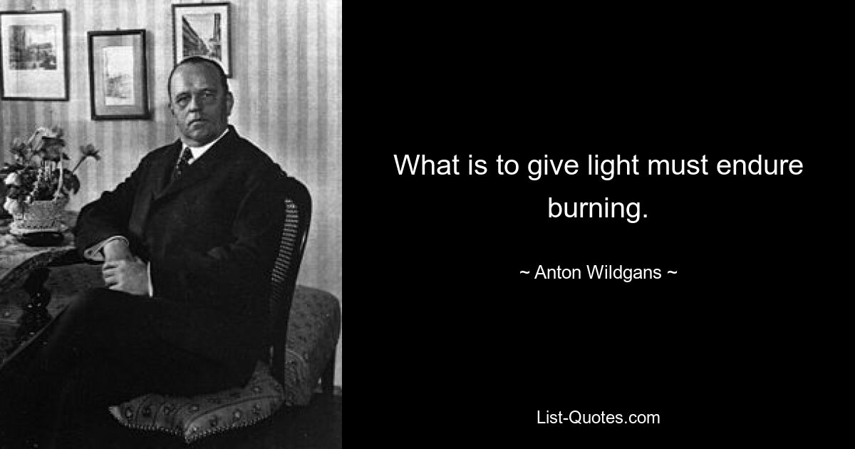 What is to give light must endure burning. — © Anton Wildgans