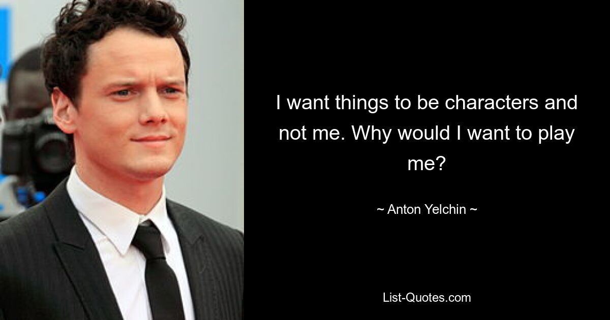 I want things to be characters and not me. Why would I want to play me? — © Anton Yelchin