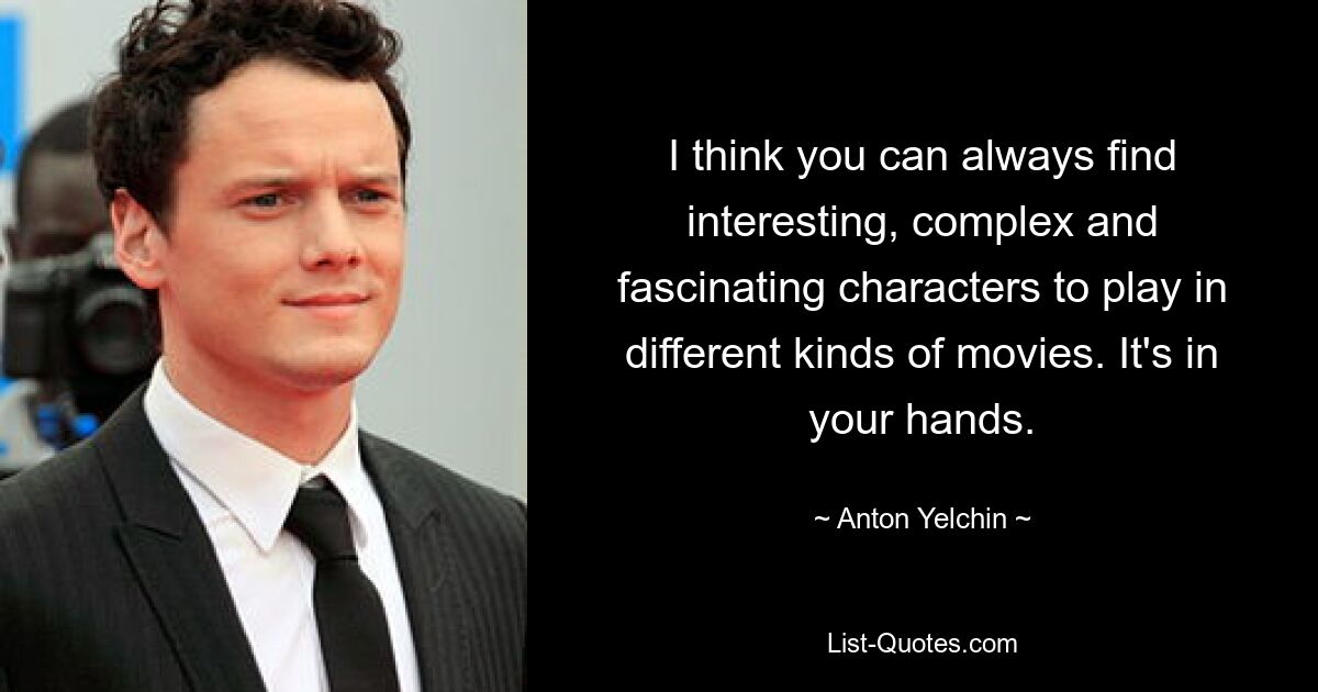 I think you can always find interesting, complex and fascinating characters to play in different kinds of movies. It's in your hands. — © Anton Yelchin