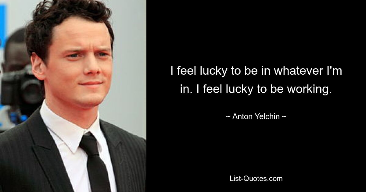 I feel lucky to be in whatever I'm in. I feel lucky to be working. — © Anton Yelchin