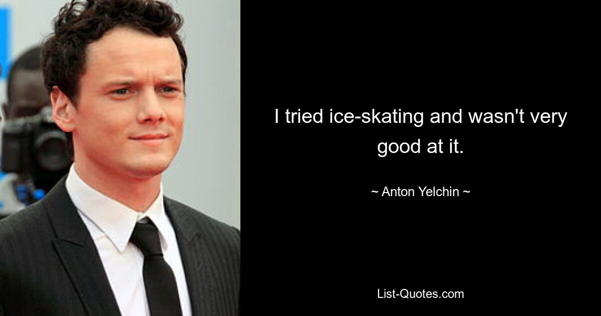 I tried ice-skating and wasn't very good at it. — © Anton Yelchin