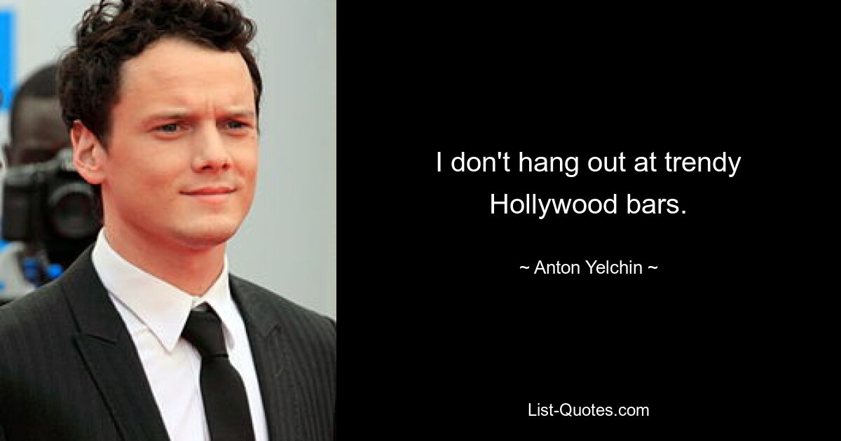 I don't hang out at trendy Hollywood bars. — © Anton Yelchin