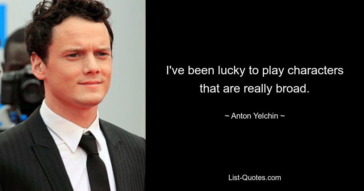 I've been lucky to play characters that are really broad. — © Anton Yelchin