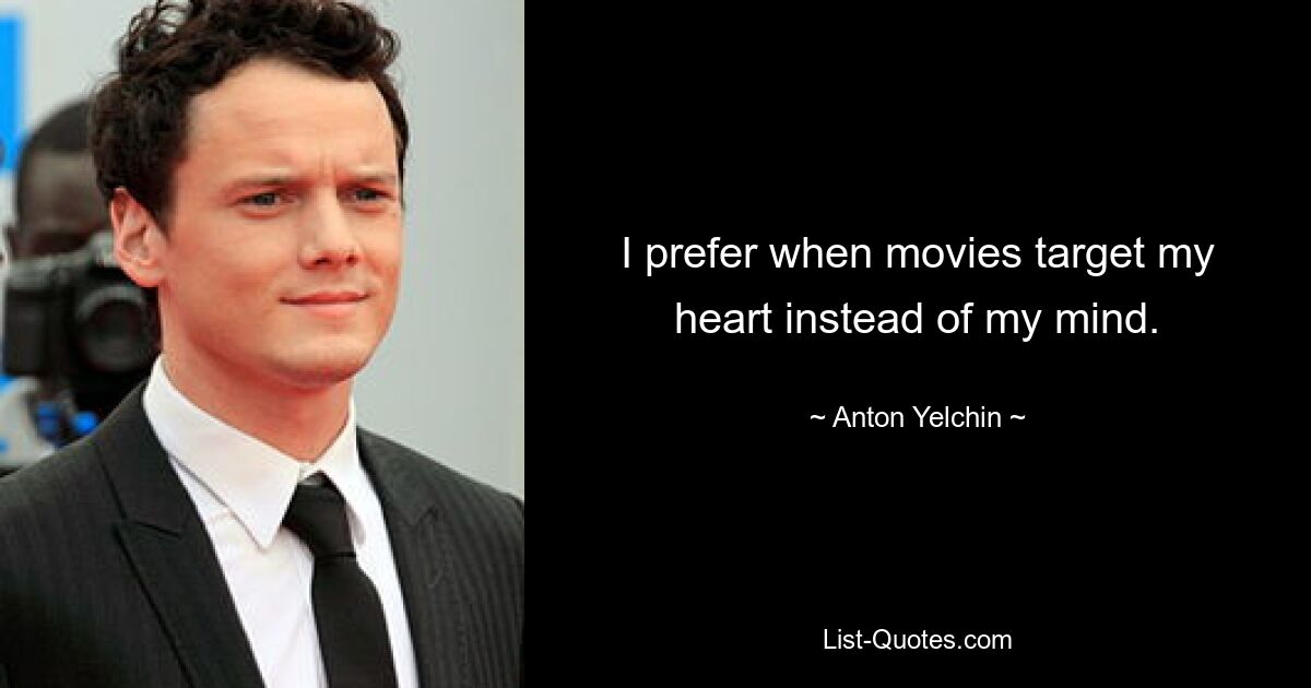 I prefer when movies target my heart instead of my mind. — © Anton Yelchin