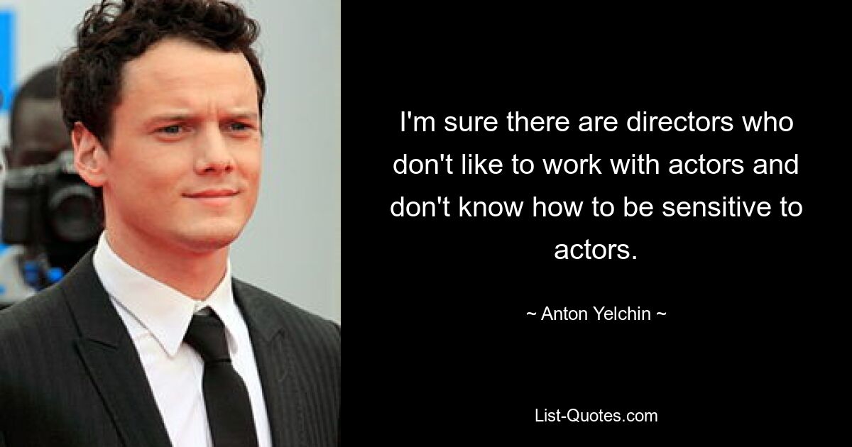 I'm sure there are directors who don't like to work with actors and don't know how to be sensitive to actors. — © Anton Yelchin