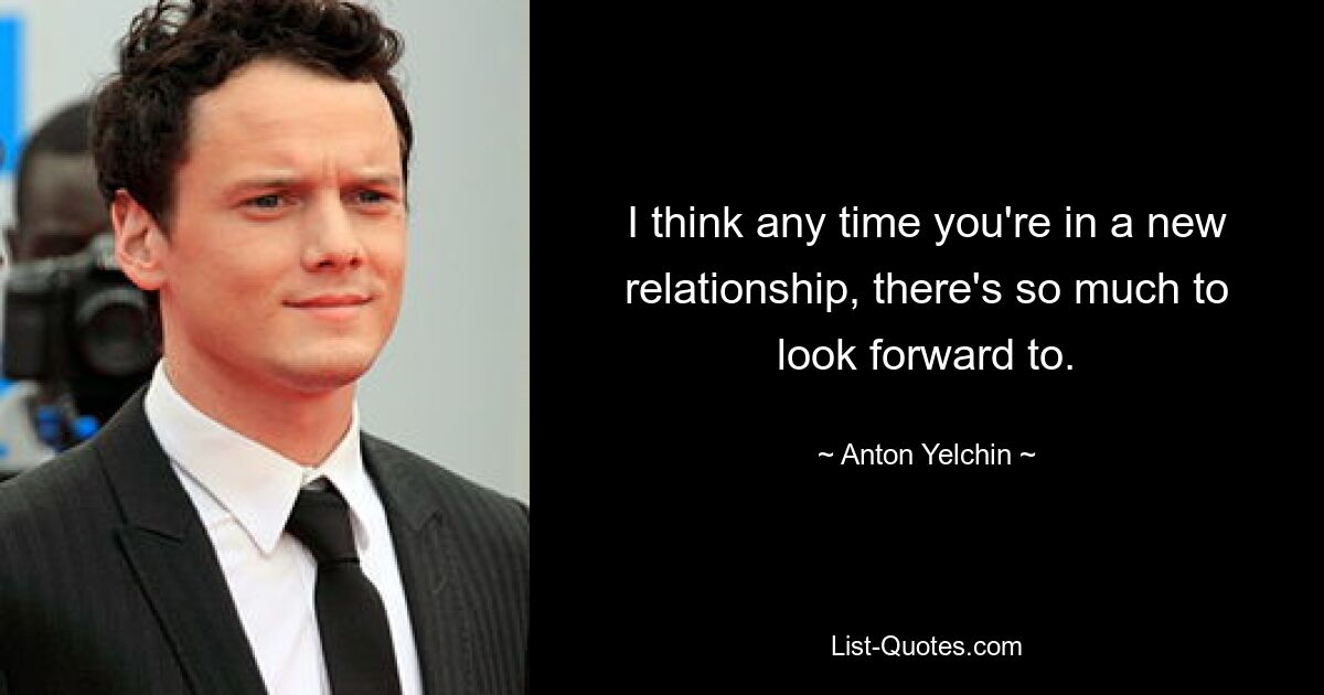 I think any time you're in a new relationship, there's so much to look forward to. — © Anton Yelchin