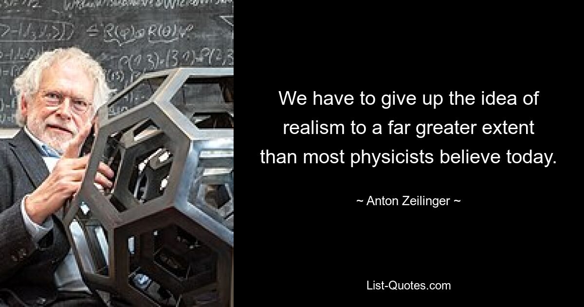 We have to give up the idea of realism to a far greater extent than most physicists believe today. — © Anton Zeilinger