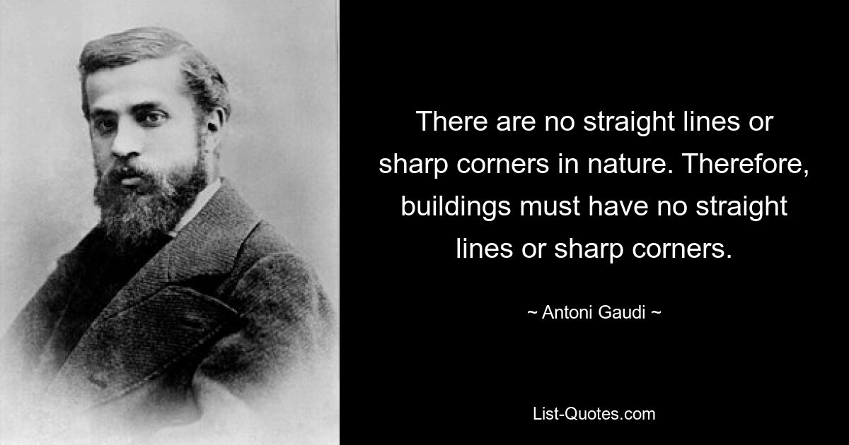 There are no straight lines or sharp corners in nature. Therefore, buildings must have no straight lines or sharp corners. — © Antoni Gaudi