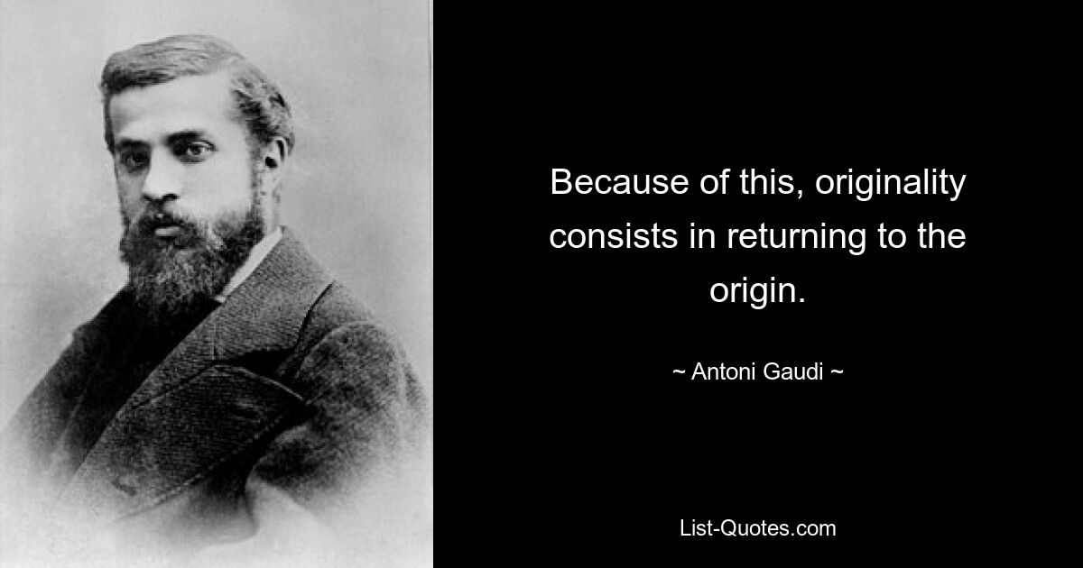 Because of this, originality consists in returning to the origin. — © Antoni Gaudi