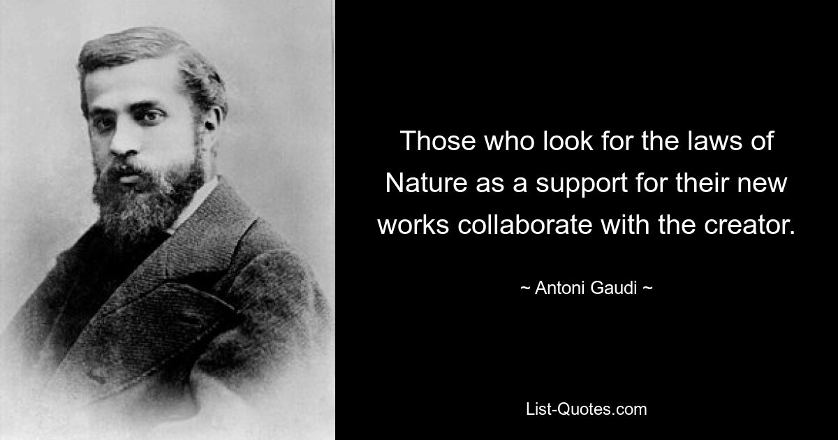 Those who look for the laws of Nature as a support for their new works collaborate with the creator. — © Antoni Gaudi