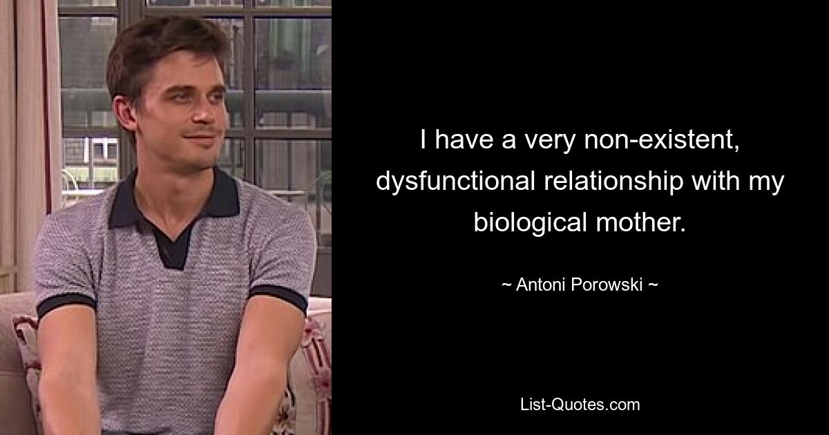 I have a very non-existent, dysfunctional relationship with my biological mother. — © Antoni Porowski