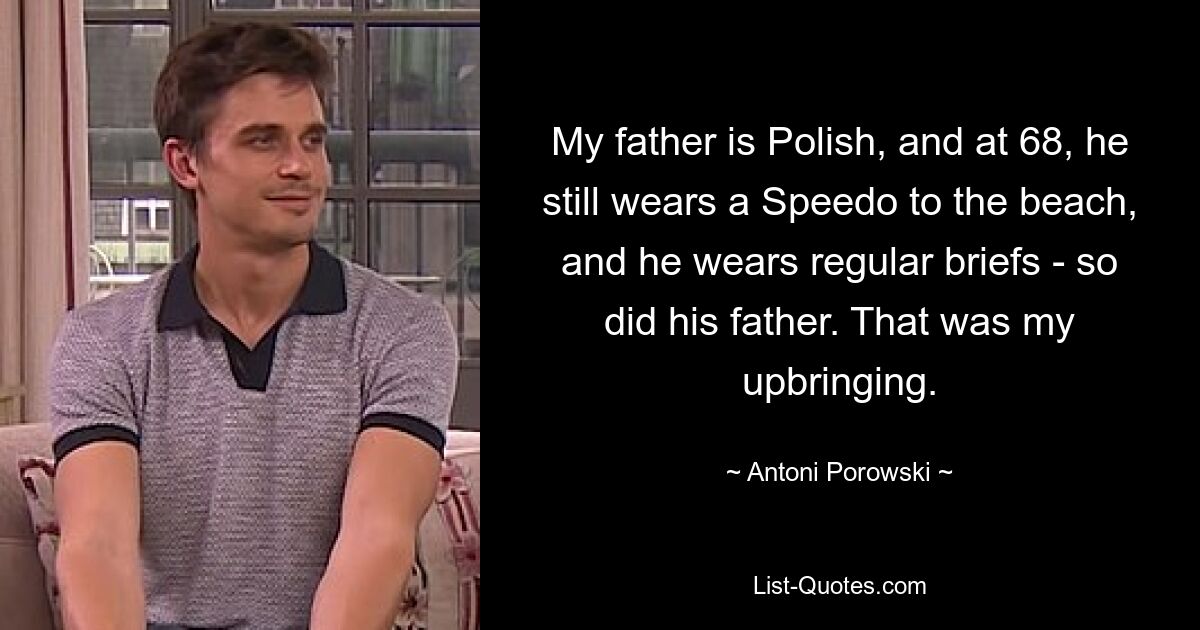 My father is Polish, and at 68, he still wears a Speedo to the beach, and he wears regular briefs - so did his father. That was my upbringing. — © Antoni Porowski