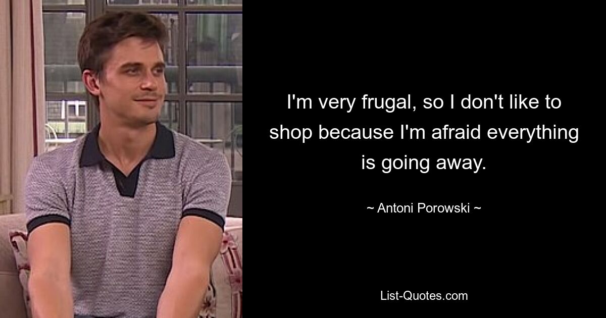 I'm very frugal, so I don't like to shop because I'm afraid everything is going away. — © Antoni Porowski