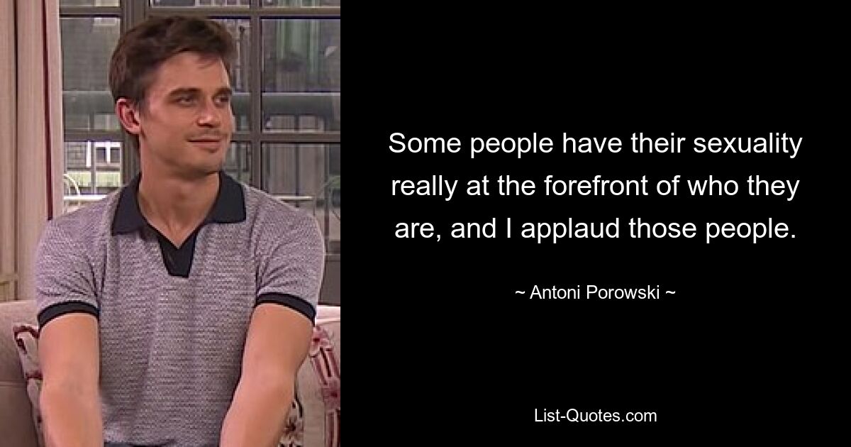 Some people have their sexuality really at the forefront of who they are, and I applaud those people. — © Antoni Porowski