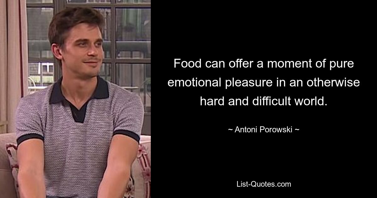 Food can offer a moment of pure emotional pleasure in an otherwise hard and difficult world. — © Antoni Porowski