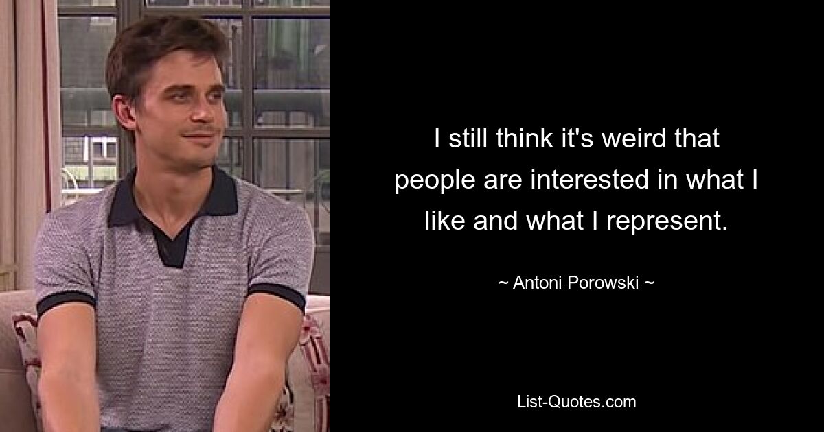 I still think it's weird that people are interested in what I like and what I represent. — © Antoni Porowski