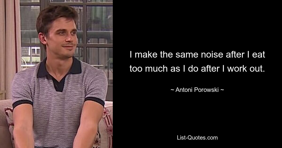 I make the same noise after I eat too much as I do after I work out. — © Antoni Porowski