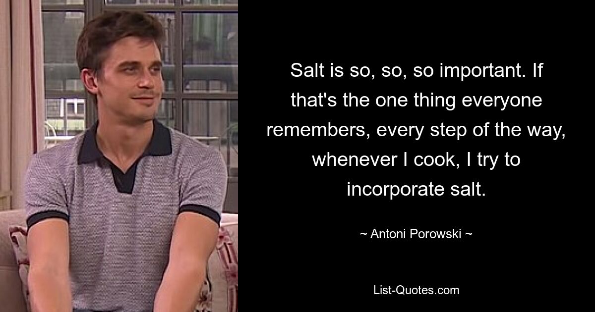 Salt is so, so, so important. If that's the one thing everyone remembers, every step of the way, whenever I cook, I try to incorporate salt. — © Antoni Porowski