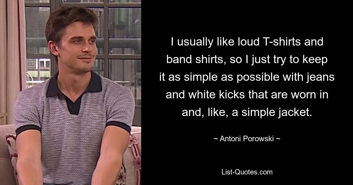 I usually like loud T-shirts and band shirts, so I just try to keep it as simple as possible with jeans and white kicks that are worn in and, like, a simple jacket. — © Antoni Porowski