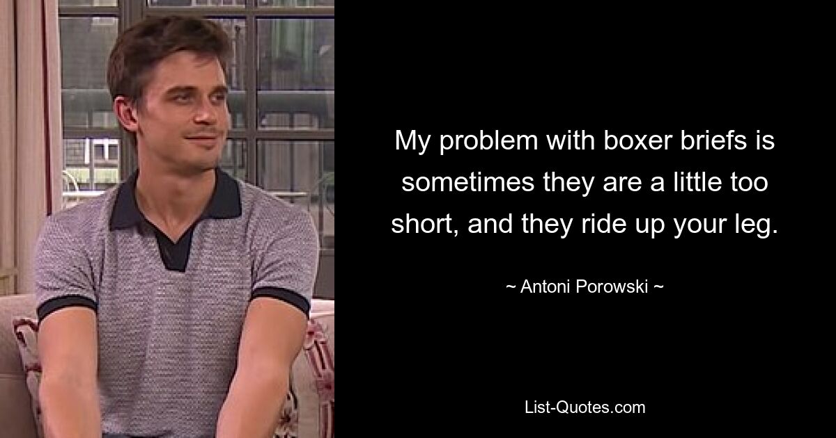 My problem with boxer briefs is sometimes they are a little too short, and they ride up your leg. — © Antoni Porowski