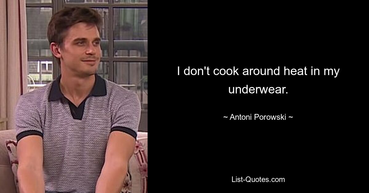 I don't cook around heat in my underwear. — © Antoni Porowski