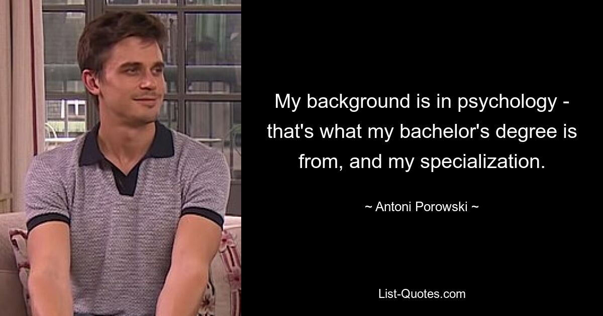 My background is in psychology - that's what my bachelor's degree is from, and my specialization. — © Antoni Porowski