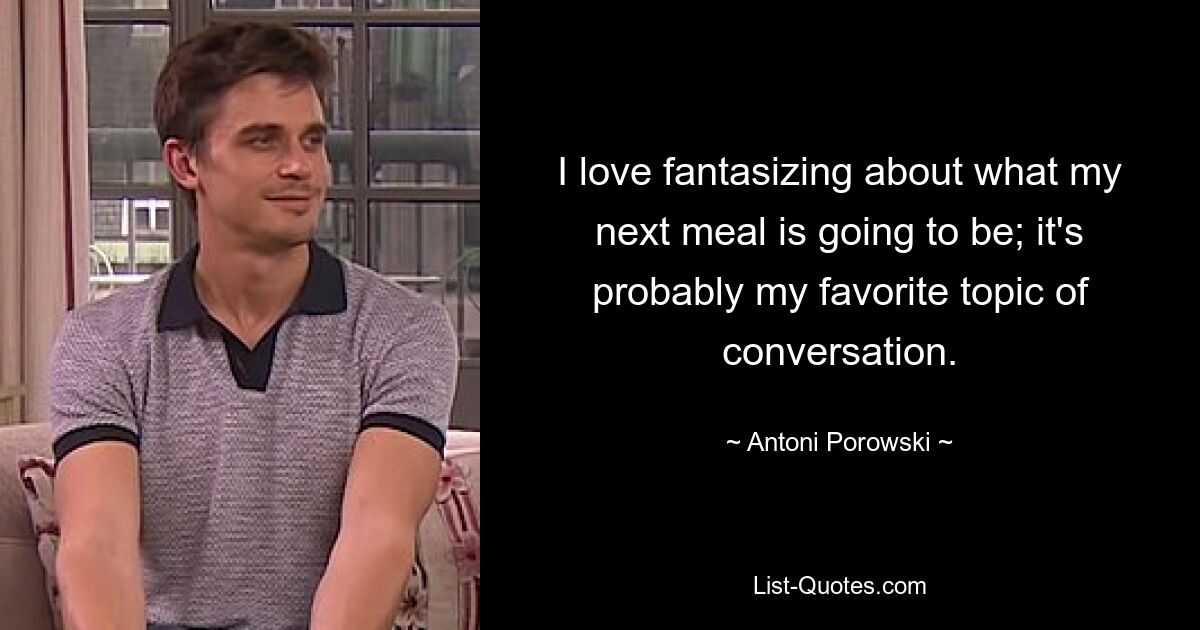 I love fantasizing about what my next meal is going to be; it's probably my favorite topic of conversation. — © Antoni Porowski