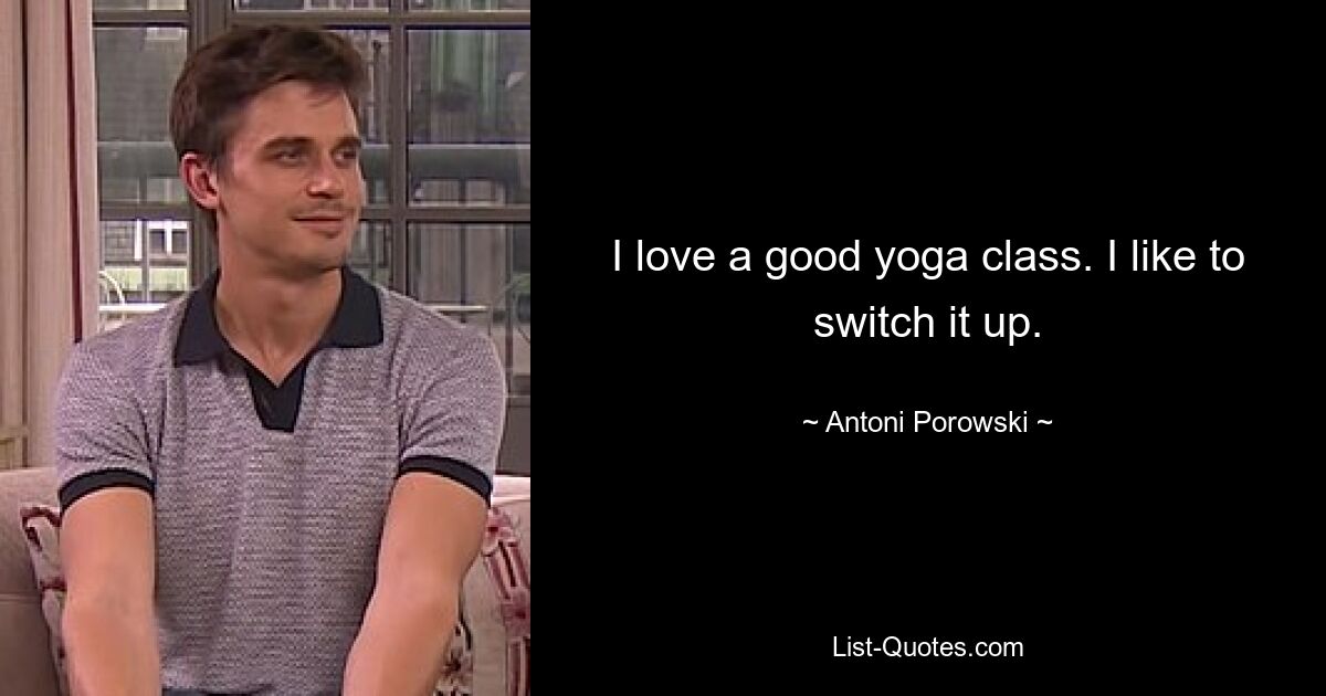 I love a good yoga class. I like to switch it up. — © Antoni Porowski