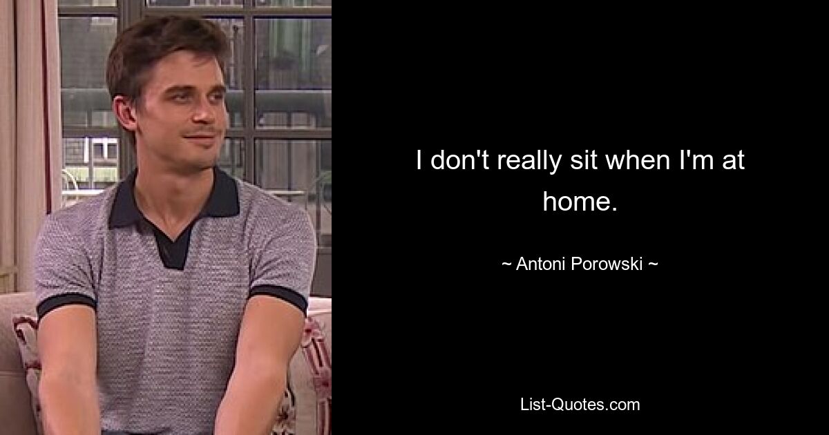 I don't really sit when I'm at home. — © Antoni Porowski