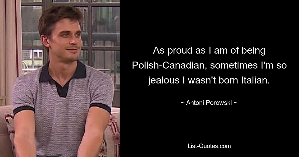 As proud as I am of being Polish-Canadian, sometimes I'm so jealous I wasn't born Italian. — © Antoni Porowski