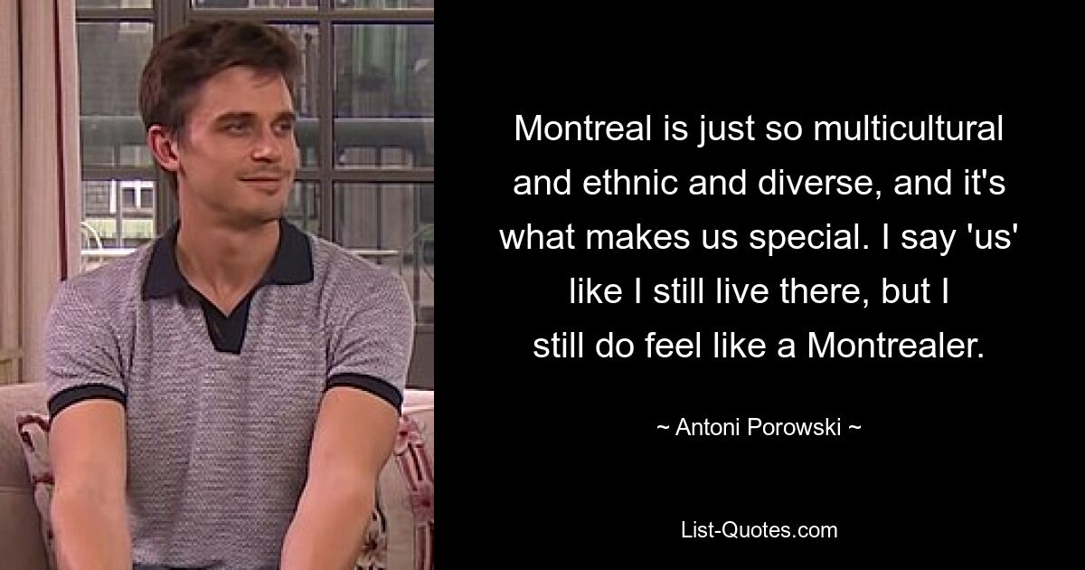 Montreal is just so multicultural and ethnic and diverse, and it's what makes us special. I say 'us' like I still live there, but I still do feel like a Montrealer. — © Antoni Porowski