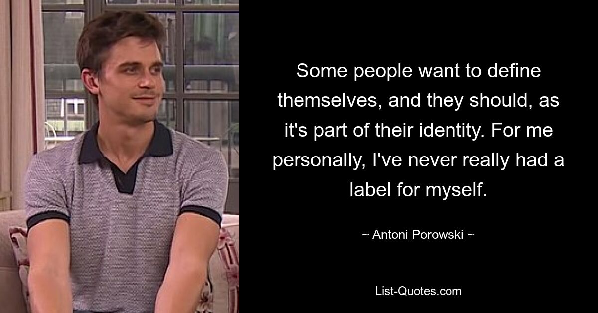 Some people want to define themselves, and they should, as it's part of their identity. For me personally, I've never really had a label for myself. — © Antoni Porowski