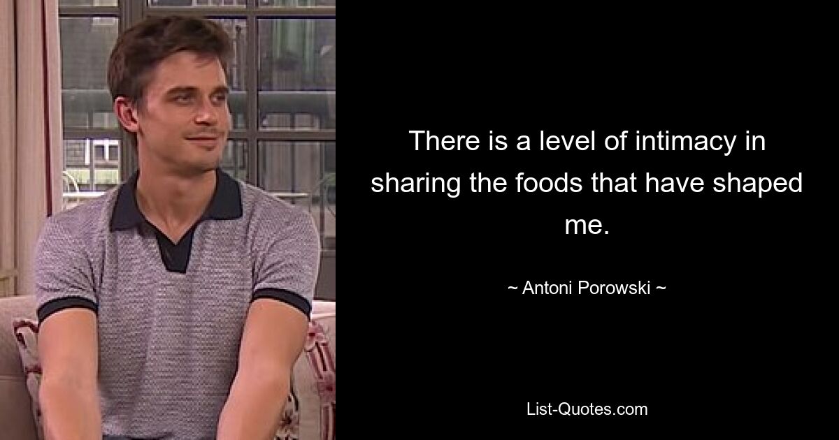 There is a level of intimacy in sharing the foods that have shaped me. — © Antoni Porowski