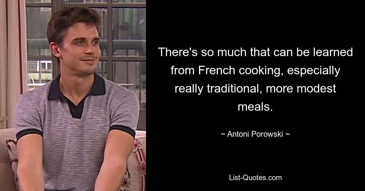 There's so much that can be learned from French cooking, especially really traditional, more modest meals. — © Antoni Porowski