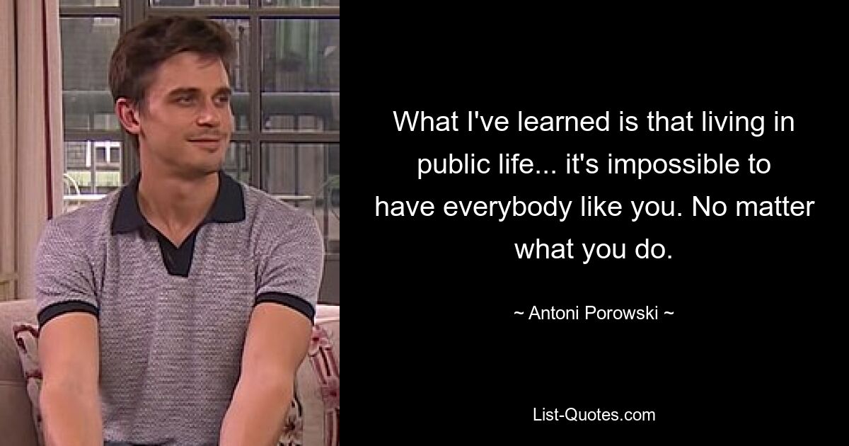 What I've learned is that living in public life... it's impossible to have everybody like you. No matter what you do. — © Antoni Porowski