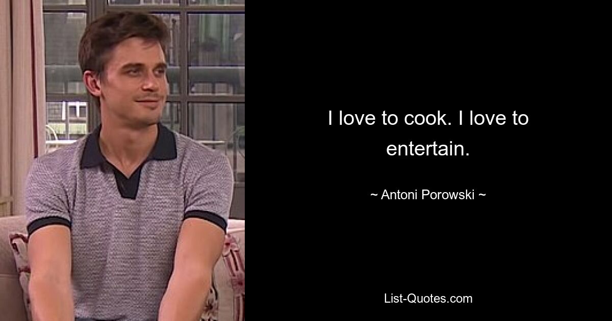 I love to cook. I love to entertain. — © Antoni Porowski