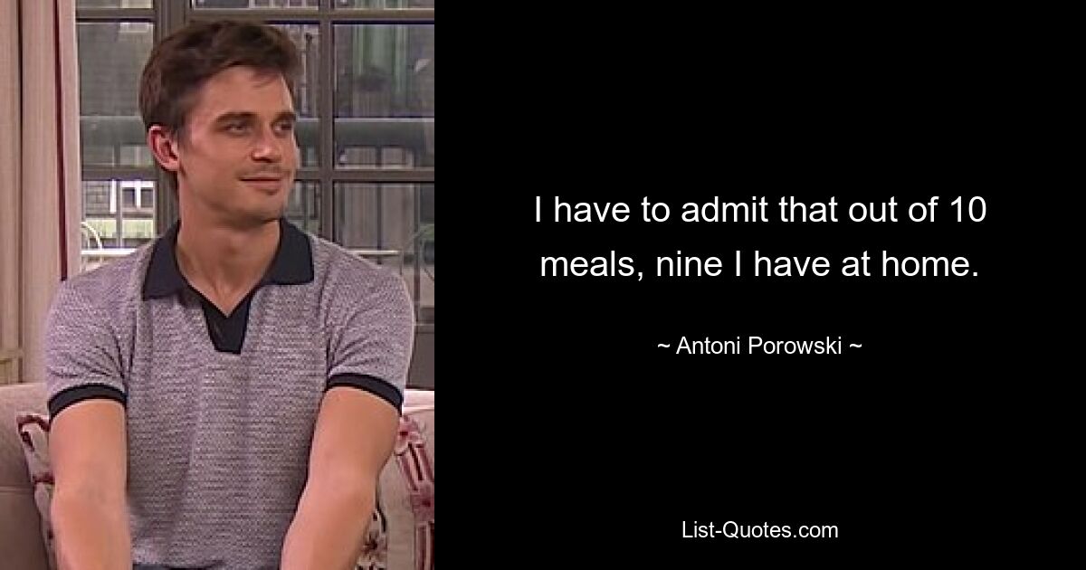 I have to admit that out of 10 meals, nine I have at home. — © Antoni Porowski