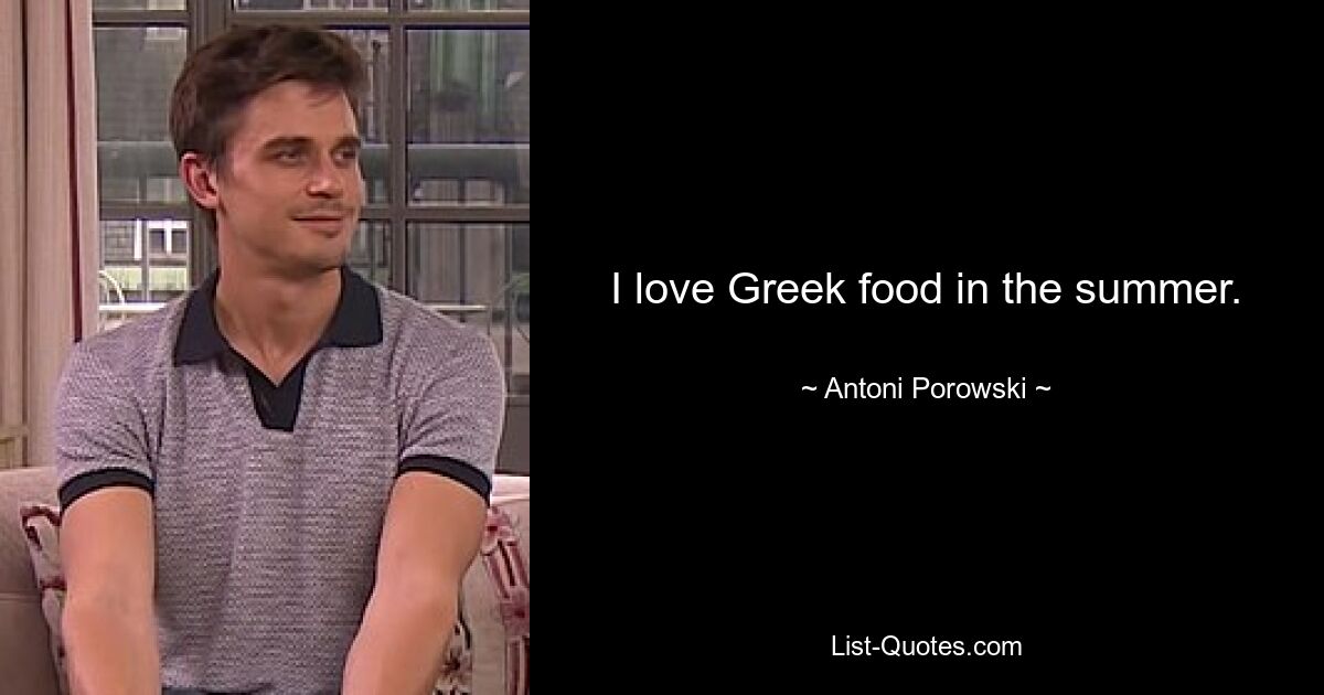 I love Greek food in the summer. — © Antoni Porowski