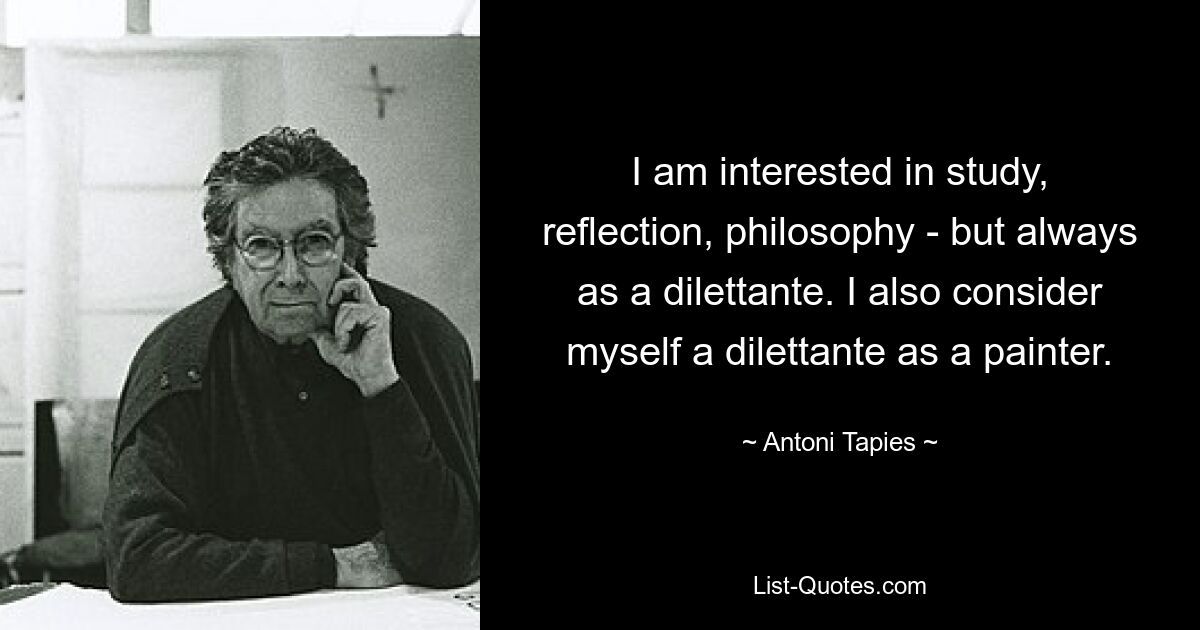 I am interested in study, reflection, philosophy - but always as a dilettante. I also consider myself a dilettante as a painter. — © Antoni Tapies