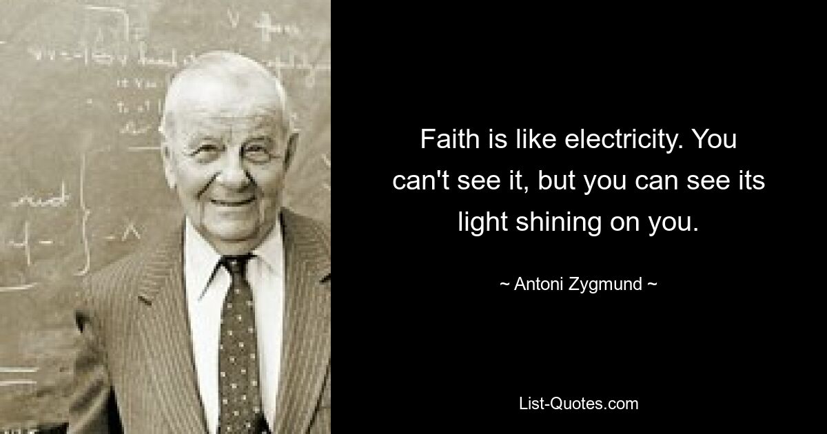 Faith is like electricity. You can't see it, but you can see its light shining on you. — © Antoni Zygmund