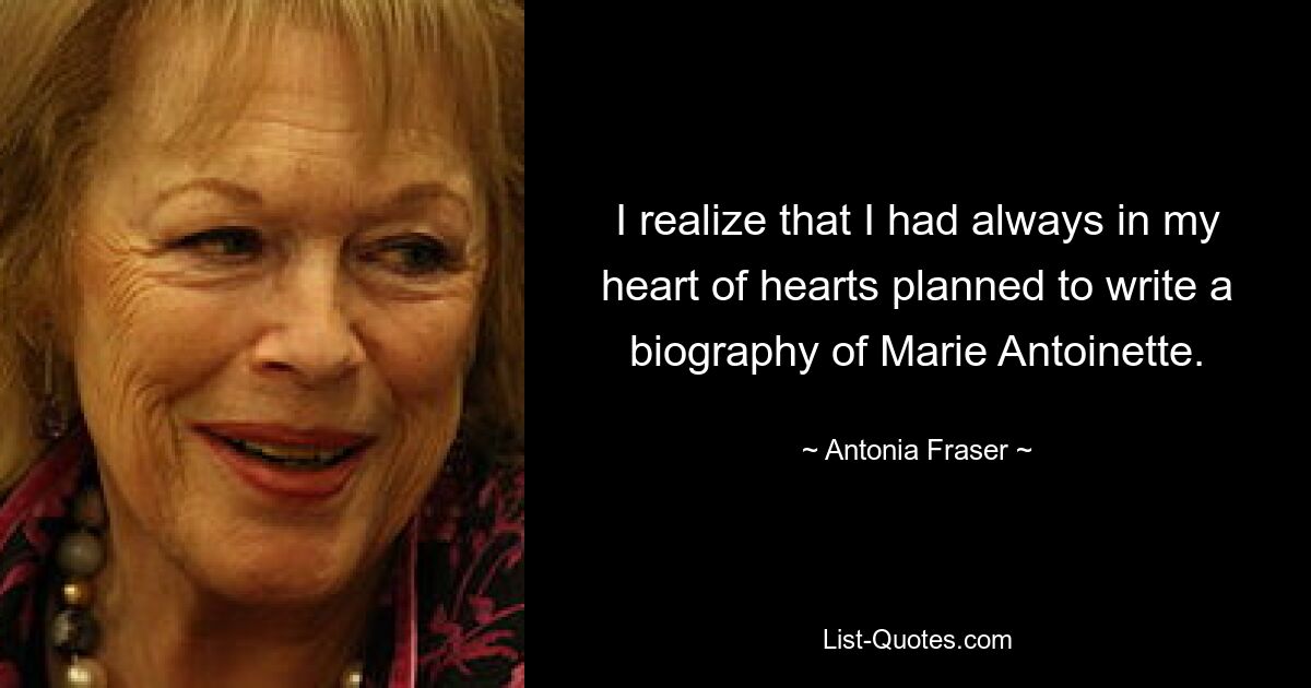 I realize that I had always in my heart of hearts planned to write a biography of Marie Antoinette. — © Antonia Fraser