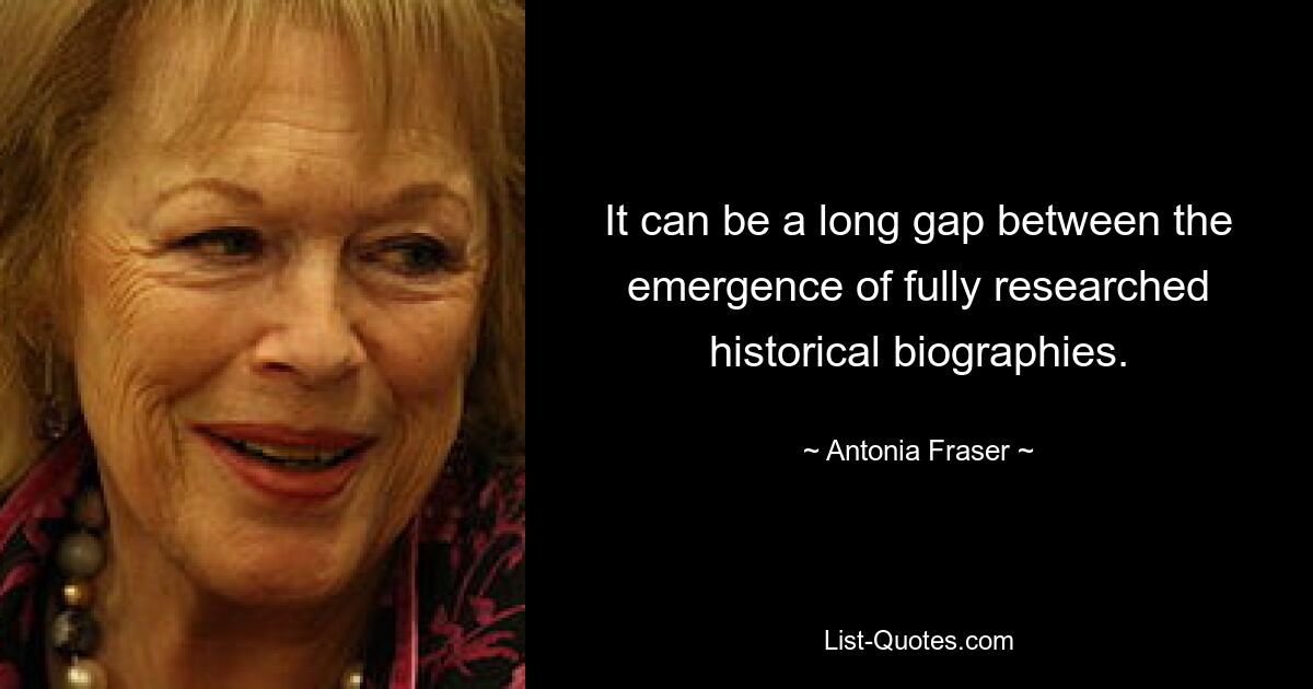 It can be a long gap between the emergence of fully researched historical biographies. — © Antonia Fraser