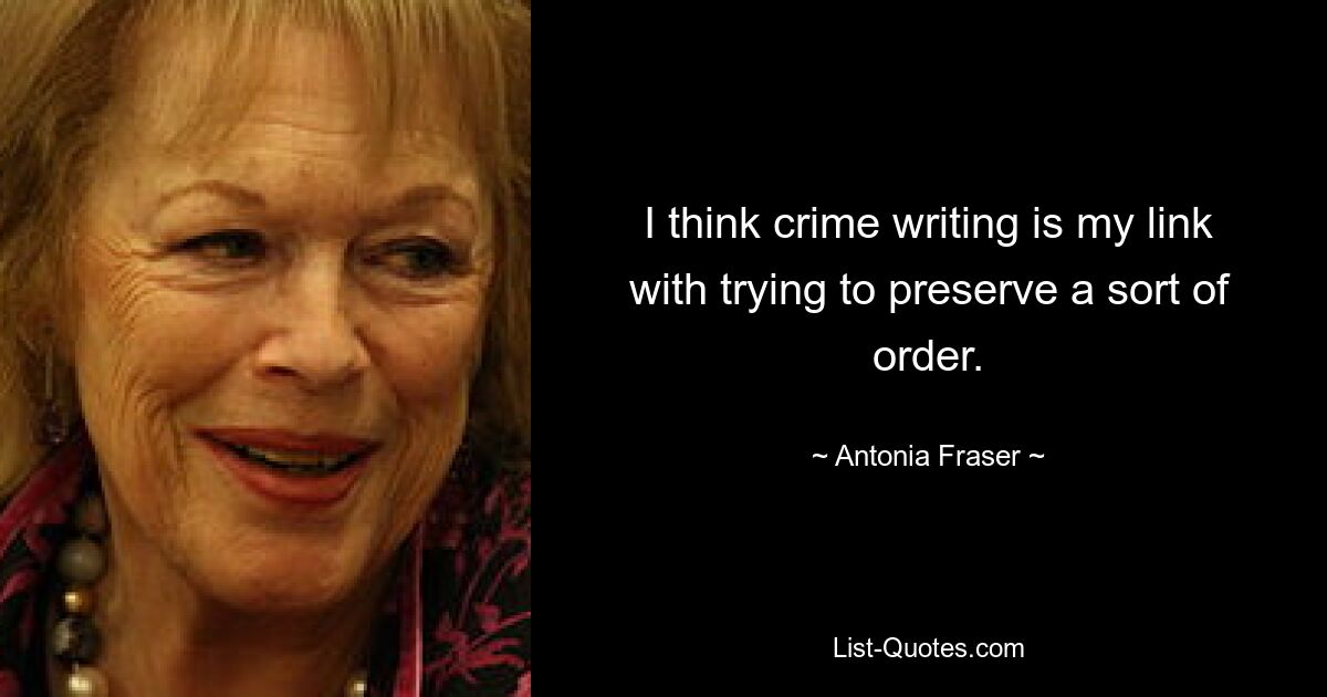 I think crime writing is my link with trying to preserve a sort of order. — © Antonia Fraser