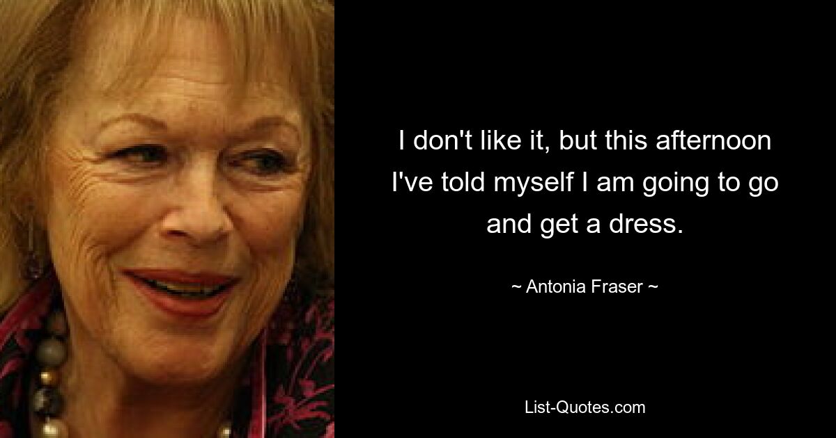 I don't like it, but this afternoon I've told myself I am going to go and get a dress. — © Antonia Fraser