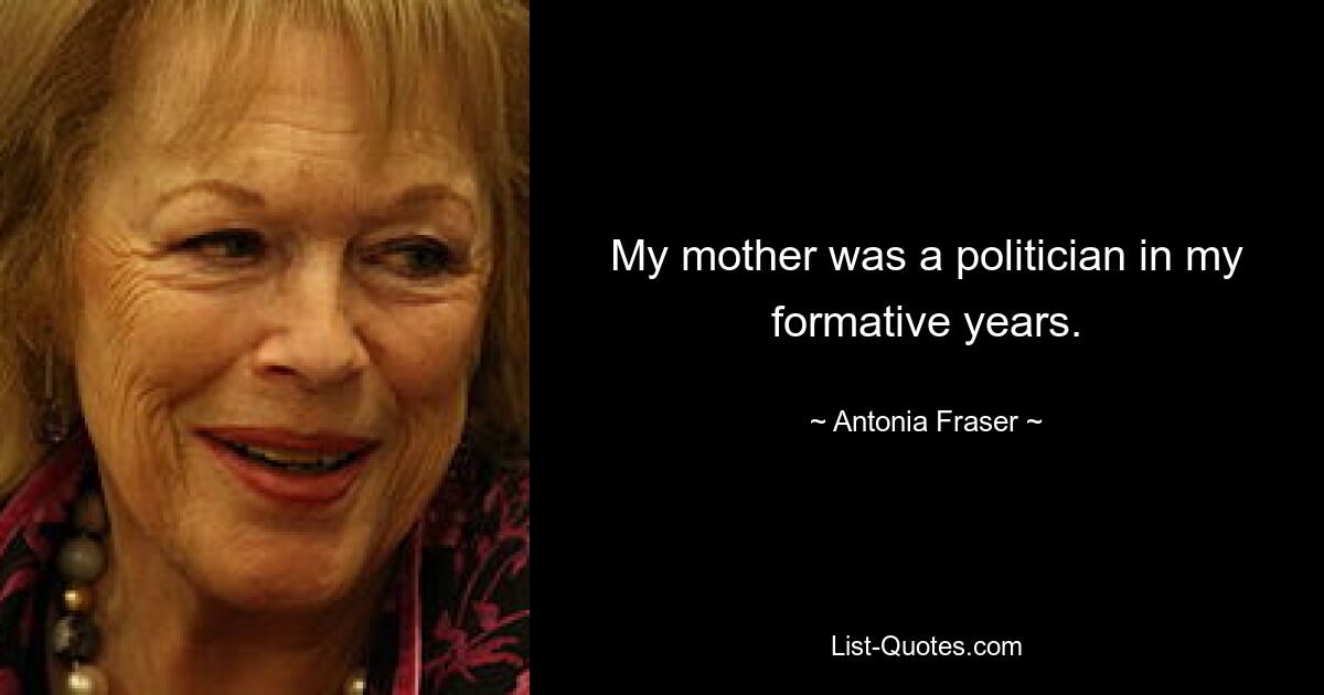 My mother was a politician in my formative years. — © Antonia Fraser