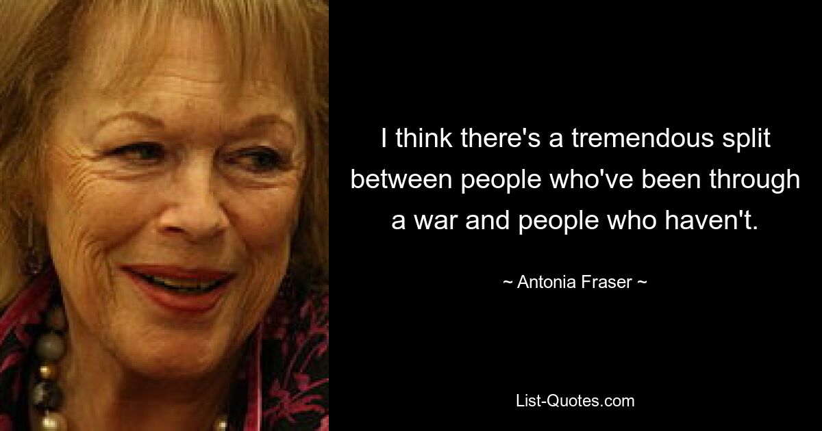 I think there's a tremendous split between people who've been through a war and people who haven't. — © Antonia Fraser