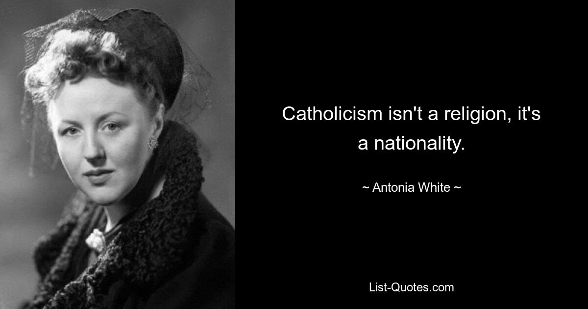 Catholicism isn't a religion, it's a nationality. — © Antonia White